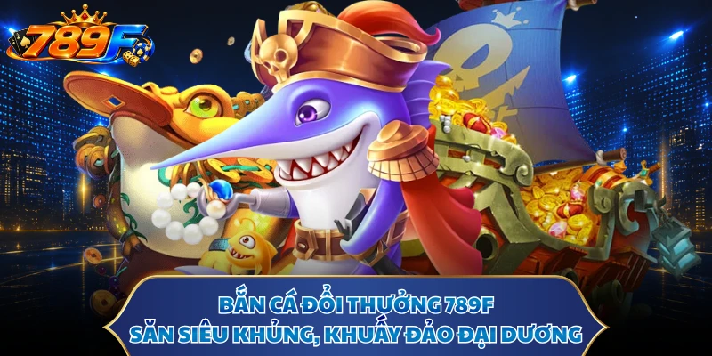 Bắn Cá Đổi Thưởng 789F - Săn Siêu Khủng, Khuấy Đảo Đại Dương