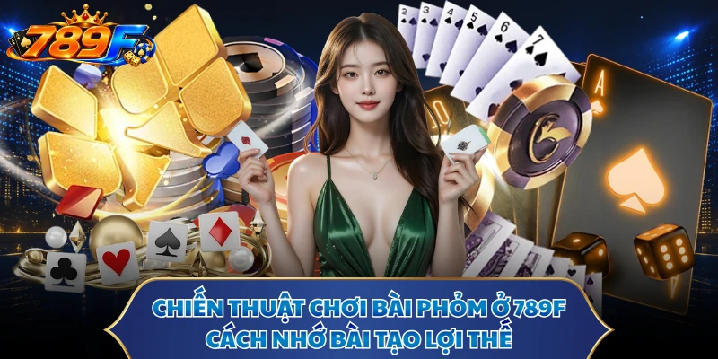 Chiến Thuật Chơi Bài Phỏm Ở 789F - Cách Nhớ Bài Tạo Lợi Thế