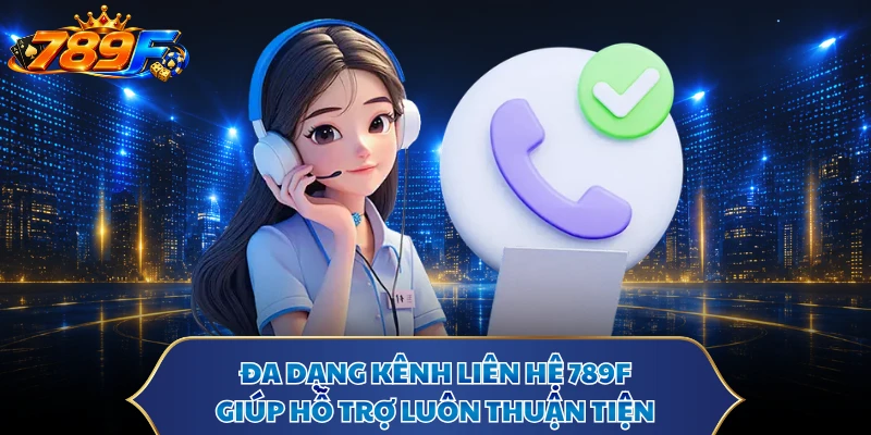 Đa dạng kênh liên hệ 789F giúp hỗ trợ luôn thuận tiện