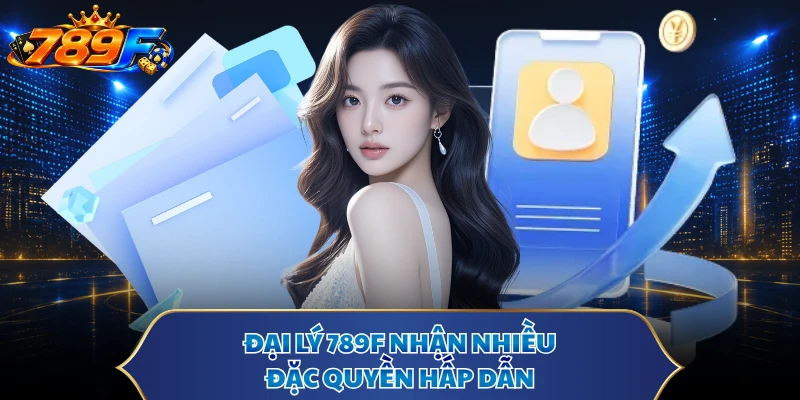 Đại lý 789F nhận nhiều đặc quyền hấp dẫn