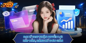 Đại Lý 789F - Nhận Quyền Lợi Hấp Dẫn, Đăng Ký Đơn Giản