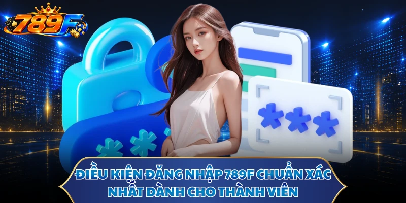 Điều kiện đăng nhập 789F chuẩn xác nhất dành cho thành viên