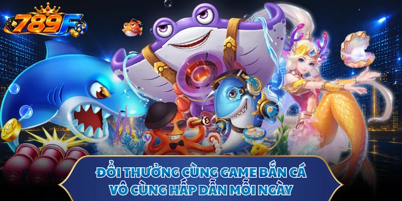 Đổi thưởng cùng game bắn cá vô cùng hấp dẫn mỗi ngày