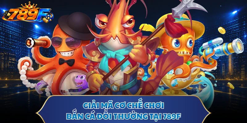 Giải mã cơ chế chơi bắn cá đổi thưởng tại 789F
