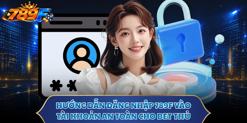 Hướng dẫn đăng nhập 789F vào tài khoản an toàn cho bet thủ
