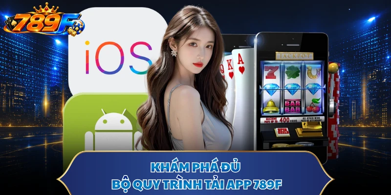 Khám phá đủ bộ quy trình tải app 789F