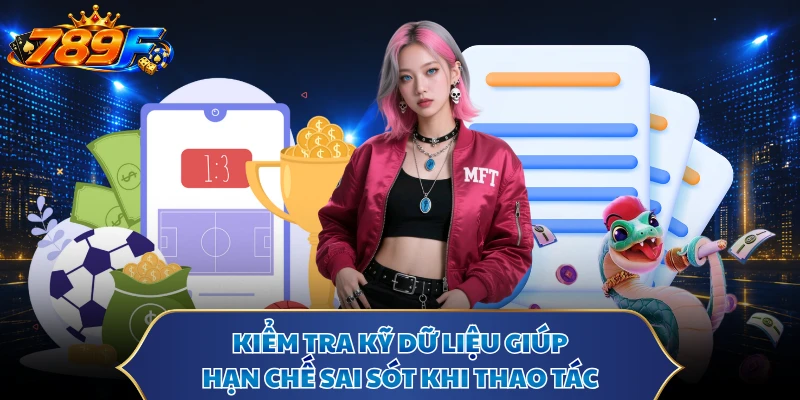 Kiểm tra kỹ dữ liệu giúp hạn chế sai sót khi thao tác