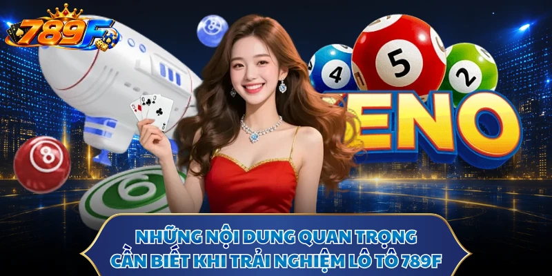 Những nội dung quan trọng cần biết khi trải nghiệm lô tô 789F