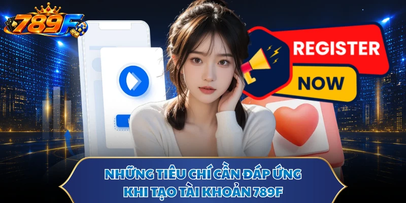 Những tiêu chí cần đáp ứng khi tạo tài khoản 789F