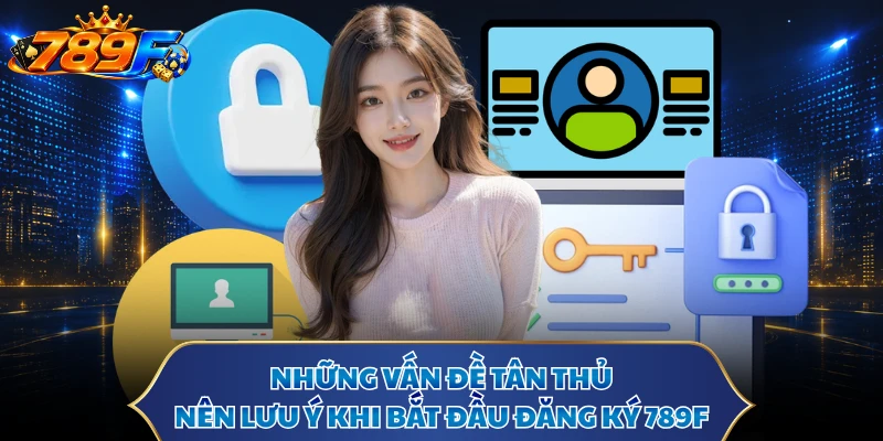 Những vấn đề tân thủ nên lưu ý khi bắt đầu đăng ký 789F