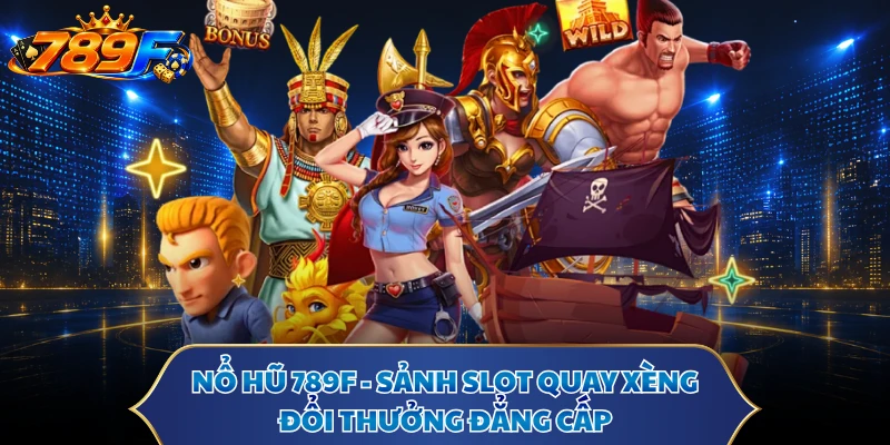 Nổ Hũ 789F - Sảnh Slot Quay Xèng Đổi Thưởng Đẳng Cấp