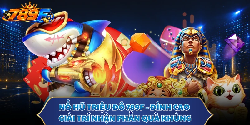 Nổ Hũ Triệu Đô 789F - Đỉnh Cao Giải Trí Nhận Phần Quà Khủng