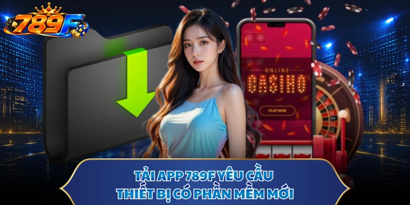 Tải app 789F yêu cầu thiết bị có phần mềm mới