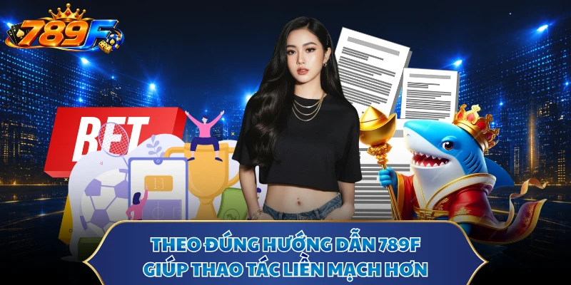 Theo đúng hướng dẫn 789F giúp thao tác liền mạch hơn