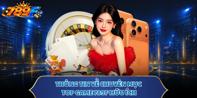 Thông tin về chuyên mục top game 789F hữu ích