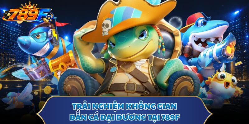 Trải nghiệm không gian bắn cá đại dương tại 789F