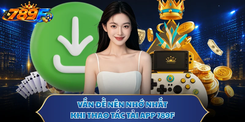 Vấn đề nên nhớ nhất khi thao tác tải app 789F